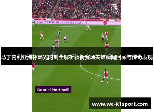 马丁内利亚洲杯高光时刻全解析领衔赛场关键瞬间回顾与传奇表现 马丁内利亚洲杯高光时刻全解析领衔赛场关键瞬间回顾与传奇表现