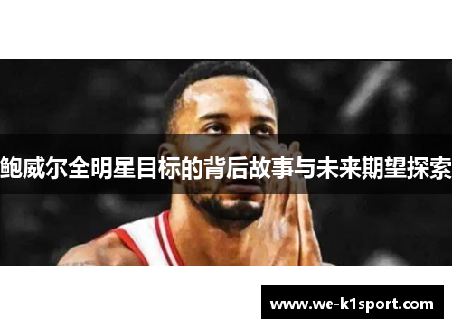 鲍威尔全明星目标的背后故事与未来期望探索 鲍威尔全明星目标的背后故事与未来期望探索