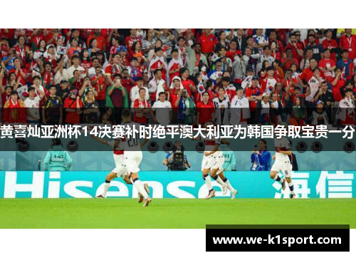 黄喜灿亚洲杯14决赛补时绝平澳大利亚为韩国争取宝贵一分