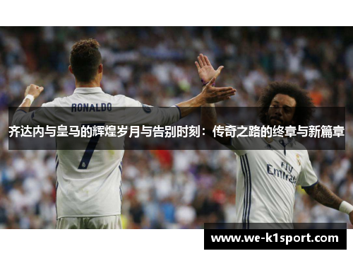 齐达内与皇马的辉煌岁月与告别时刻：传奇之路的终章与新篇章