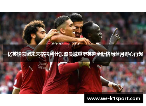 一亿英镑豪赌未来格拉利什加盟曼城重塑英超全新格局蓝月野心再起