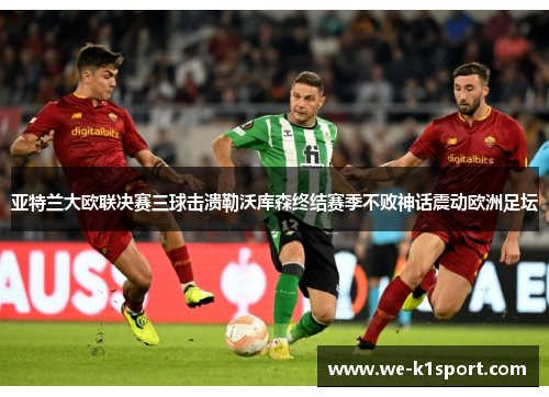 亚特兰大欧联决赛三球击溃勒沃库森终结赛季不败神话震动欧洲足坛