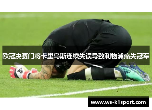 欧冠决赛门将卡里乌斯连续失误导致利物浦痛失冠军