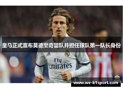 皇马正式宣布莫德里奇留队并担任球队第一队长身份 皇马正式宣布莫德里奇留队并担任球队第一队长身份